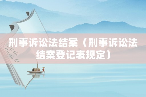 刑事訴訟法結(jié)案（刑事訴訟法結(jié)案登記表規(guī)定）
