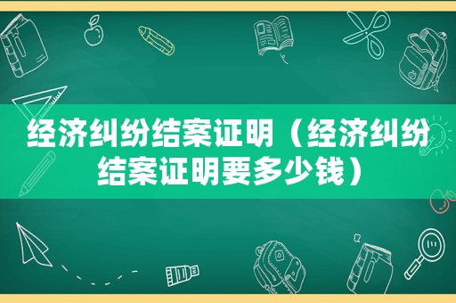 經濟糾紛結案證明（經濟糾紛結案證明要多少錢）