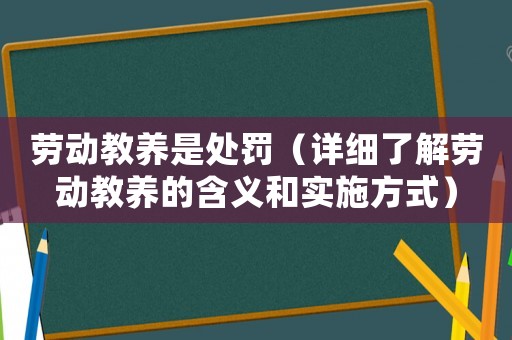 勞動教養是處罰（詳細了解勞動教養的含義和實施方式）