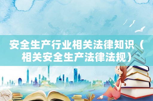 安全生產(chǎn)行業(yè)相關(guān)法律知識(shí)（相關(guān)安全生產(chǎn)法律法規(guī)）