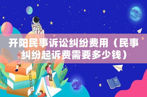 開(kāi)陽(yáng)民事訴訟糾紛費(fèi)用（民事糾紛起訴費(fèi)需要多少錢）