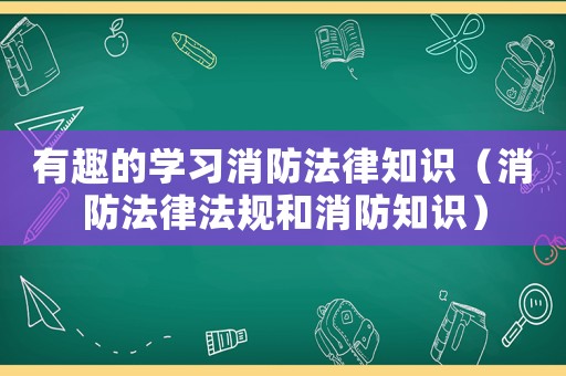 有趣的學習消防法律知識（消防法律法規和消防知識）