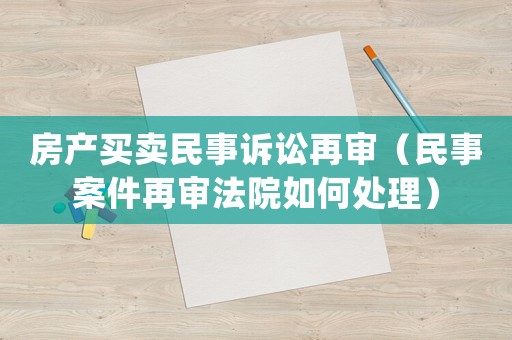 房產(chǎn)買賣民事訴訟再審（民事案件再審法院如何處理）