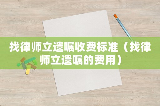 找律師立遺囑收費標準（找律師立遺囑的費用）