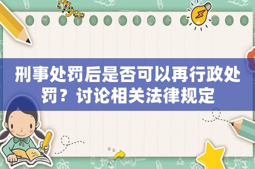 刑事處罰后是否可以再行政處罰？討論相關法律規定