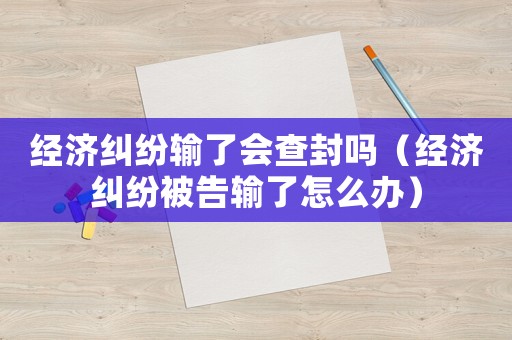 經(jīng)濟(jì)糾紛輸了會(huì)查封嗎（經(jīng)濟(jì)糾紛被告輸了怎么辦）