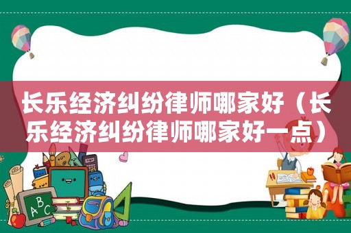 長(zhǎng)樂(lè)經(jīng)濟(jì)糾紛律師哪家好（長(zhǎng)樂(lè)經(jīng)濟(jì)糾紛律師哪家好一點(diǎn)）