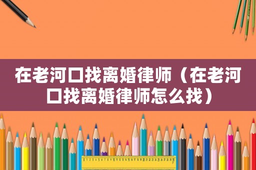 在老河口找離婚律師（在老河口找離婚律師怎么找）