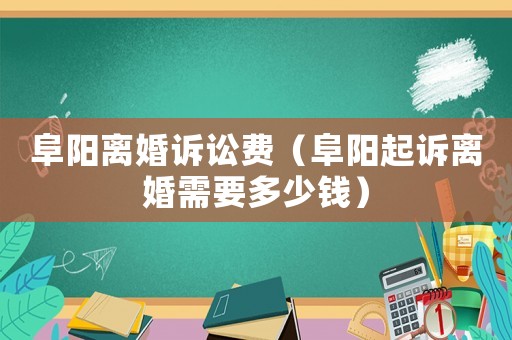 阜陽離婚訴訟費（阜陽起訴離婚需要多少錢）