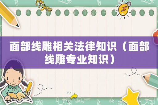 面部線雕相關法律知識（面部線雕專業知識）