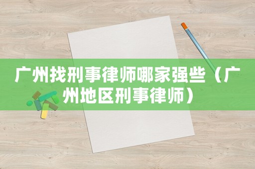廣州找刑事律師哪家強(qiáng)些（廣州地區(qū)刑事律師）