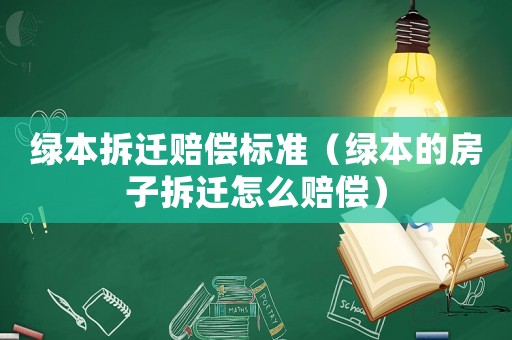 綠本拆遷賠償標準（綠本的房子拆遷怎么賠償）