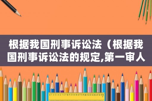 根據我國刑事訴訟法（根據我國刑事訴訟法的規定,第一審人民法院）