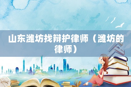 山東濰坊找辯護律師（濰坊的律師）