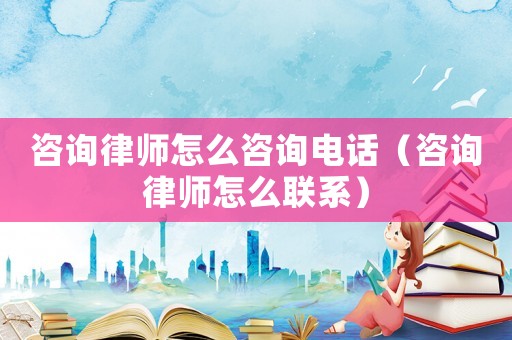 咨詢律師怎么咨詢電話（咨詢律師怎么聯系）