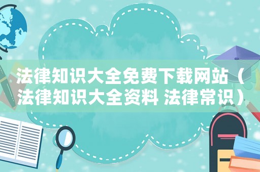 法律知識大全免費下載網(wǎng)站（法律知識大全資料 法律常識）