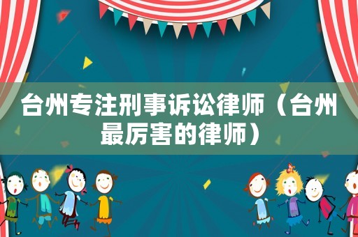 臺州專注刑事訴訟律師（臺州最厲害的律師）