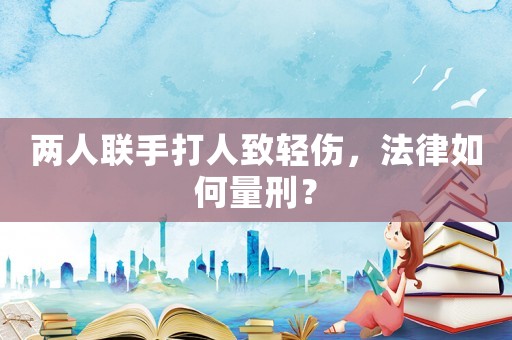 兩人聯手打人致輕傷，法律如何量刑？