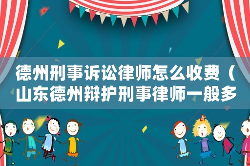 德州刑事訴訟律師怎么收費(fèi)（山東德州辯護(hù)刑事律師一般多少錢）