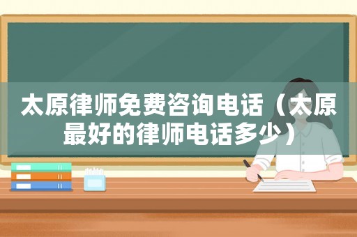 太原律師免費咨詢電話（太原最好的律師電話多少）