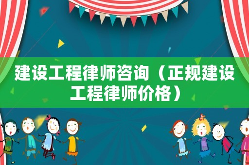 建設(shè)工程律師咨詢（正規(guī)建設(shè)工程律師價(jià)格）