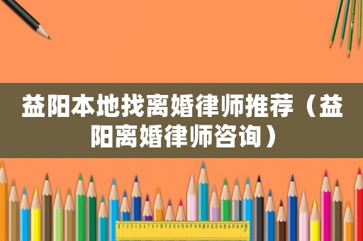 益陽本地找離婚律師推薦（益陽離婚律師咨詢）