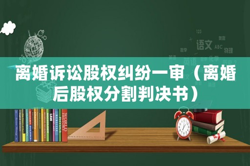 離婚訴訟股權糾紛一審（離婚后股權分割判決書）