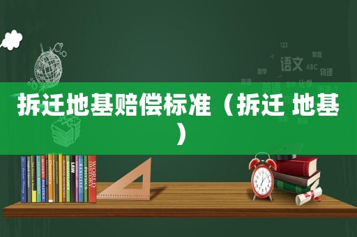 拆遷地基賠償標準（拆遷 地基）