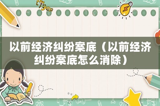 以前經濟糾紛案底（以前經濟糾紛案底怎么消除）
