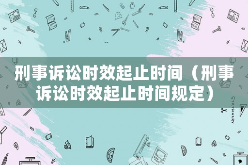 刑事訴訟時(shí)效起止時(shí)間（刑事訴訟時(shí)效起止時(shí)間規(guī)定）