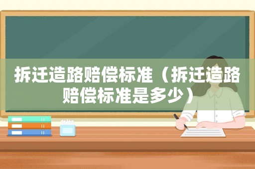 拆遷造路賠償標(biāo)準(zhǔn)（拆遷造路賠償標(biāo)準(zhǔn)是多少）