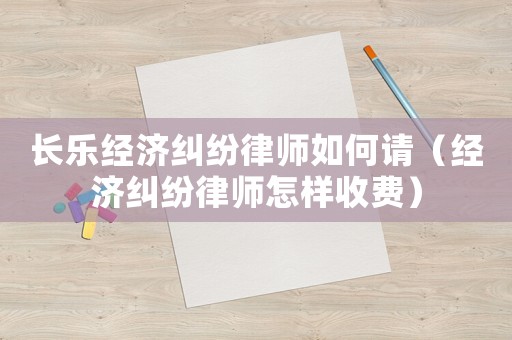 長樂經(jīng)濟糾紛律師如何請（經(jīng)濟糾紛律師怎樣收費）
