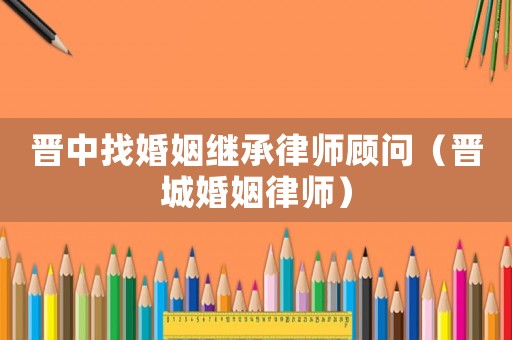 晉中找婚姻繼承律師顧問（晉城婚姻律師）