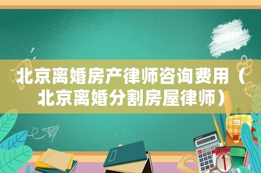 北京離婚房產(chǎn)律師咨詢(xún)費(fèi)用（北京離婚分割房屋律師）