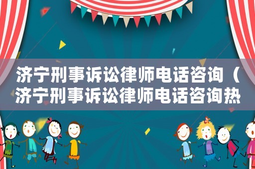 濟寧刑事訴訟律師電話咨詢（濟寧刑事訴訟律師電話咨詢熱線）