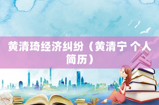 黃清琦經濟糾紛（黃清寧 個人簡歷）