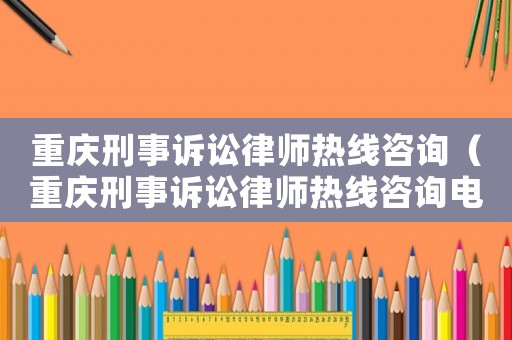 重慶刑事訴訟律師熱線咨詢（重慶刑事訴訟律師熱線咨詢電話號碼）