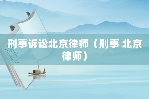 刑事訴訟北京律師（刑事 北京律師）