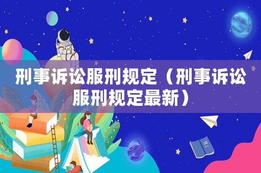 刑事訴訟服刑規(guī)定（刑事訴訟服刑規(guī)定最新）