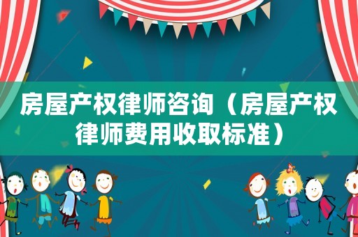 房屋產(chǎn)權律師咨詢（房屋產(chǎn)權律師費用收取標準）