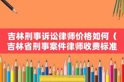 吉林刑事訴訟律師價格如何（吉林省刑事案件律師收費標準）