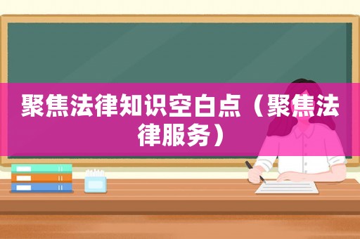 聚焦法律知識空白點（聚焦法律服務）