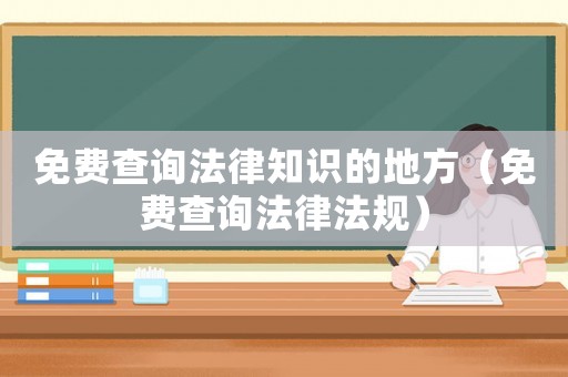 免費(fèi)查詢法律知識的地方（免費(fèi)查詢法律法規(guī)）