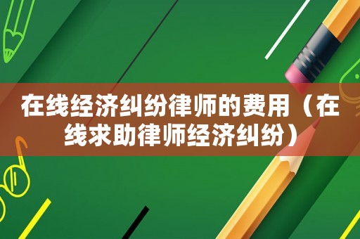 在線經(jīng)濟(jì)糾紛律師的費(fèi)用（在線求助律師經(jīng)濟(jì)糾紛）