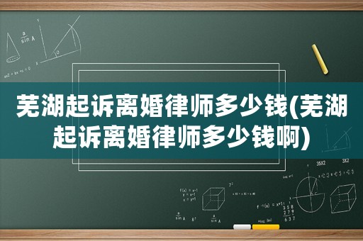 蕪湖起訴離婚律師多少錢(蕪湖起訴離婚律師多少錢啊)