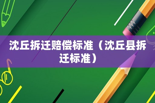 沈丘拆遷賠償標(biāo)準(zhǔn)（沈丘縣拆遷標(biāo)準(zhǔn)）
