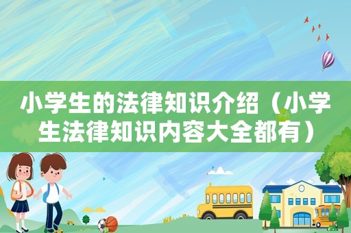 小學(xué)生的法律知識介紹（小學(xué)生法律知識內(nèi)容大全都有）