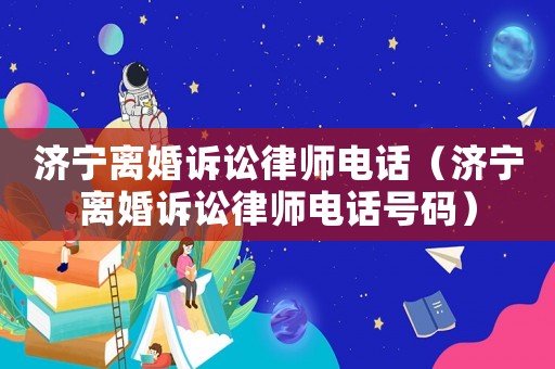 濟寧離婚訴訟律師電話（濟寧離婚訴訟律師電話號碼）