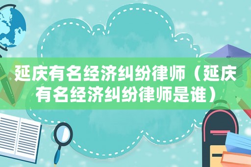 延慶有名經(jīng)濟(jì)糾紛律師（延慶有名經(jīng)濟(jì)糾紛律師是誰(shuí)）