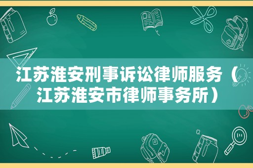 江蘇淮安刑事訴訟律師服務（江蘇淮安市律師事務所）